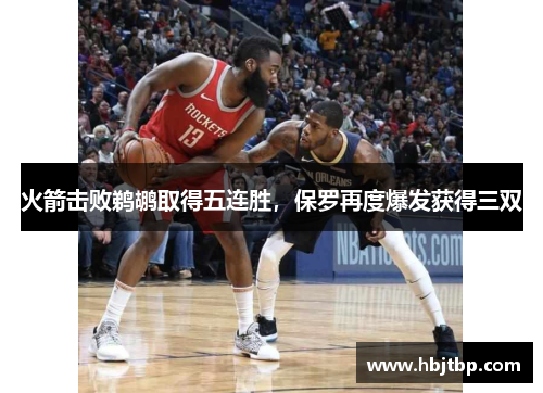 火箭击败鹈鹕取得五连胜，保罗再度爆发获得三双