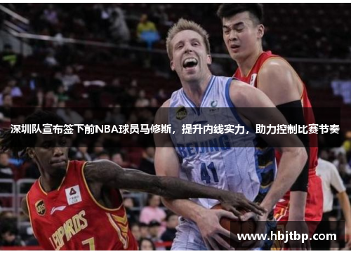 深圳队宣布签下前NBA球员马修斯，提升内线实力，助力控制比赛节奏